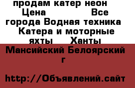 продам катер неон  › Цена ­ 550 000 - Все города Водная техника » Катера и моторные яхты   . Ханты-Мансийский,Белоярский г.